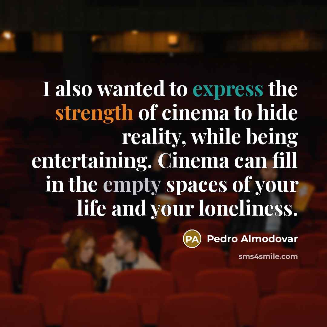 “I also wanted to express the strength of cinema to hide reality, while being entertaining. Cinema can fill in the empty spaces of your life and your loneliness.” quote by Pedro Almodovar