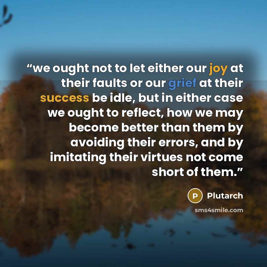 “we ought not to let either our joy at their faults or our grief at their success be idle, but in either case we ought to reflect, how we may become better than them by avoiding their errors, and by imitating their virtues not come short of them.” quote by Plutarch
