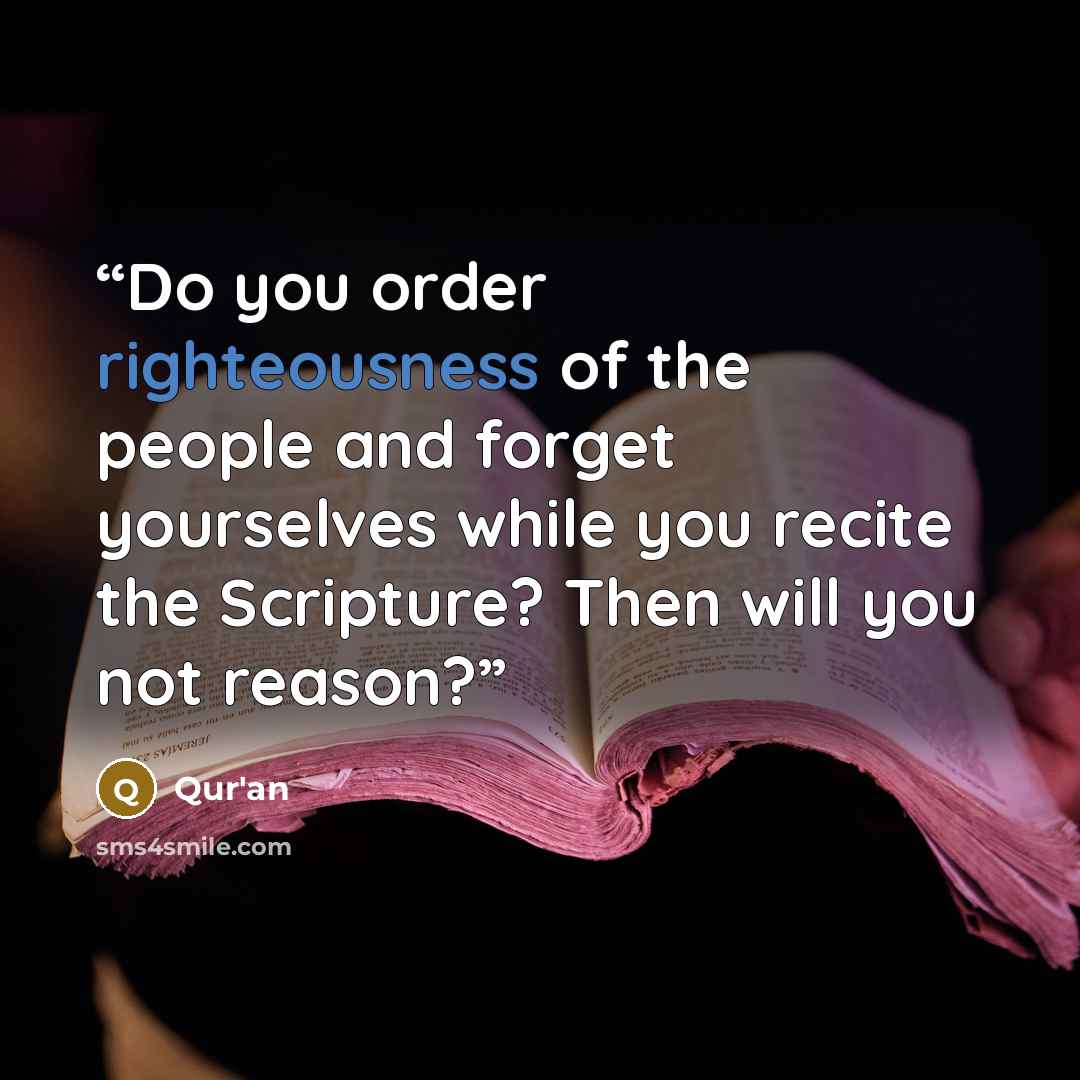 “Do you order righteousness of the people and forget yourselves while you recite the Scripture? Then will you not reason?” quote by Qur'an