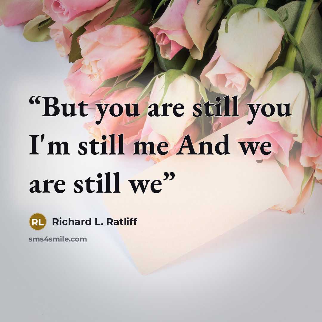 “But you are still you I'm still me And we are still we” quote by Richard L. Ratliff