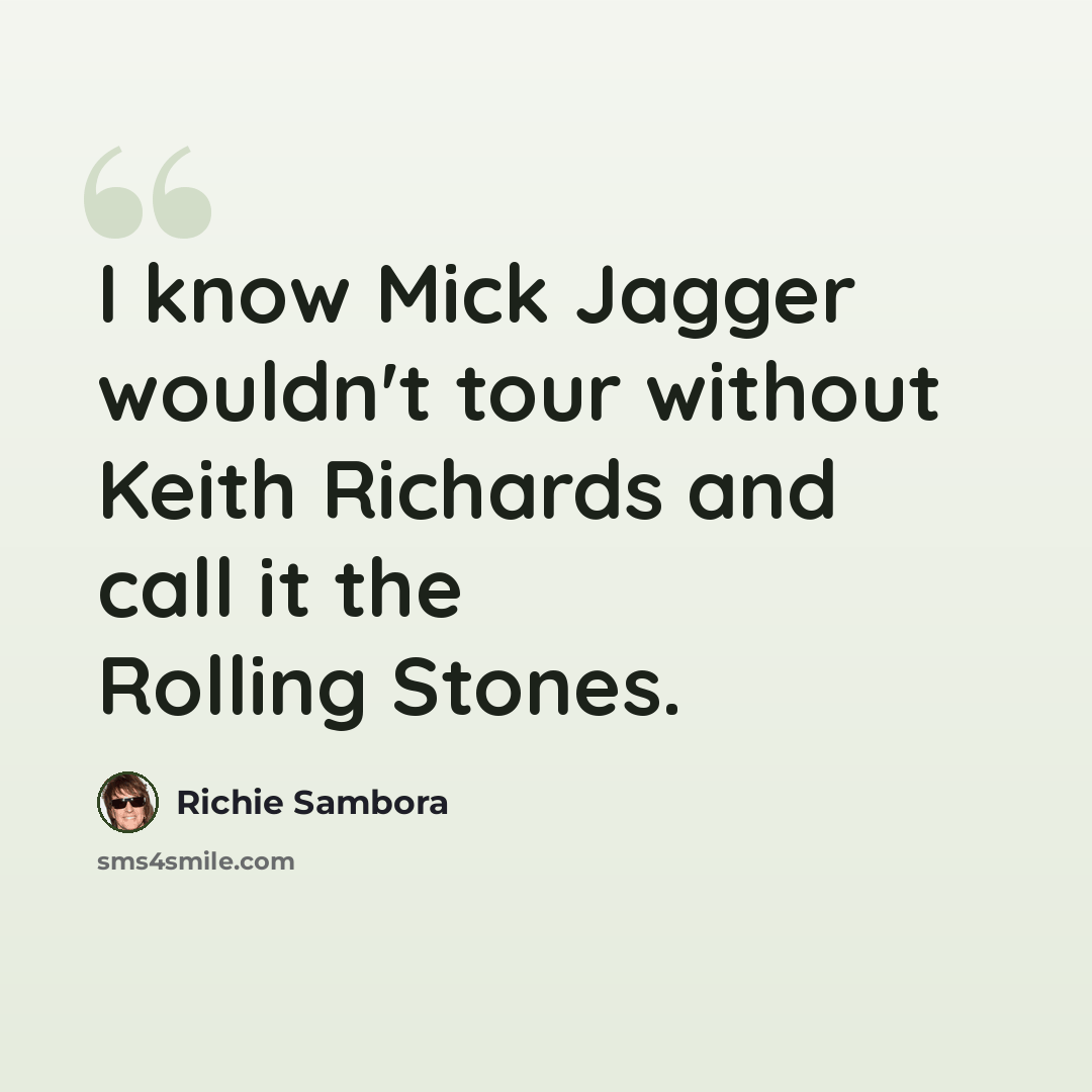 “I know Mick Jagger wouldn't tour without Keith Richards and call it the Rolling Stones.” quote by Richie Sambora