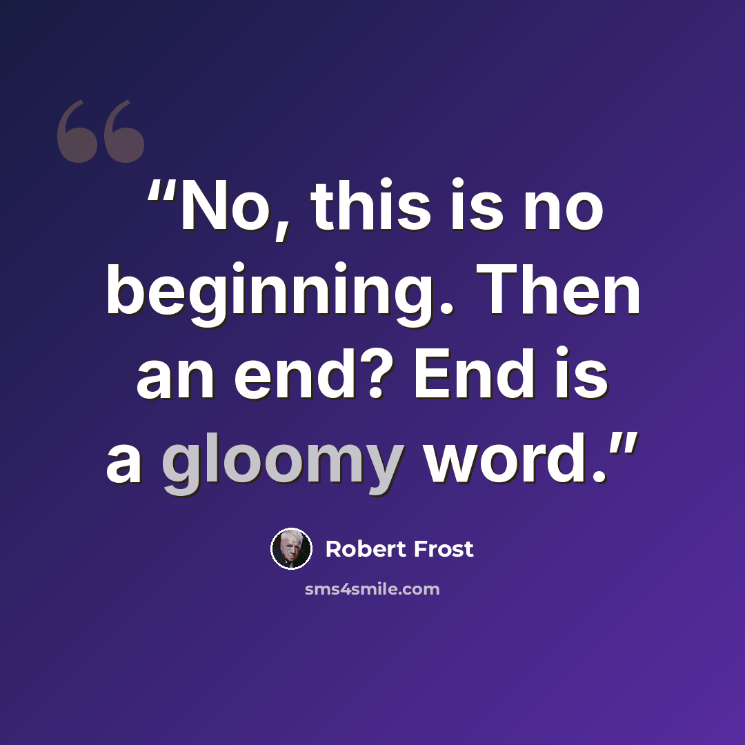 “No, this is no beginning. Then an end? End is a gloomy word.” quote by Robert Frost
