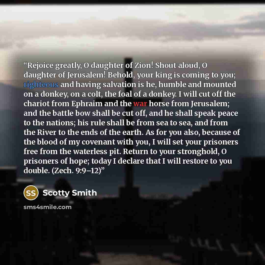 “Rejoice greatly, O daughter of Zion! Shout aloud, O daughter of Jerusalem! Behold, your king is coming to you; righteous and having salvation is he, humble and mounted on a donkey, on a colt, the foal of a donkey. I will cut off the chariot from Ephraim and the war horse from Jerusalem; and the…” quote by Scotty Smith