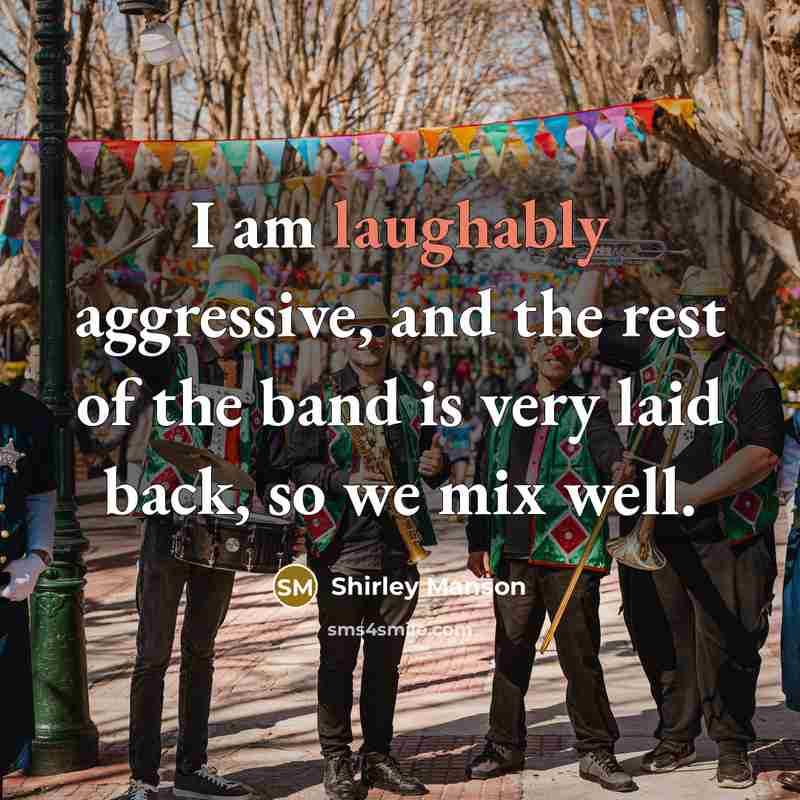 “I am laughably aggressive, and the rest of the band is very laid back, so we mix well.” quote by Shirley Manson