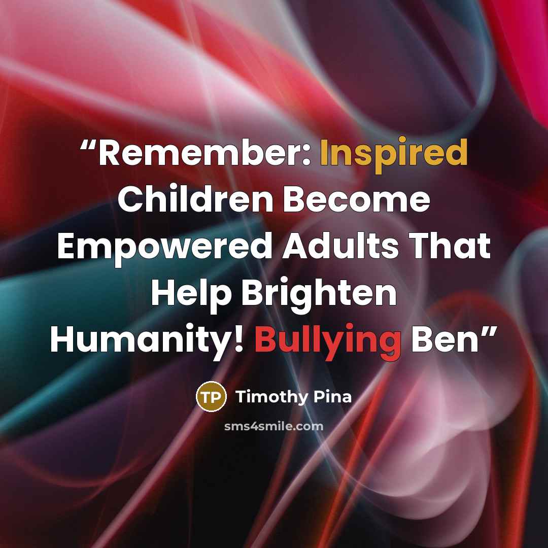 “Remember: Inspired Children Become Empowered Adults That Help Brighten Humanity! Bullying Ben” quote by Timothy Pina