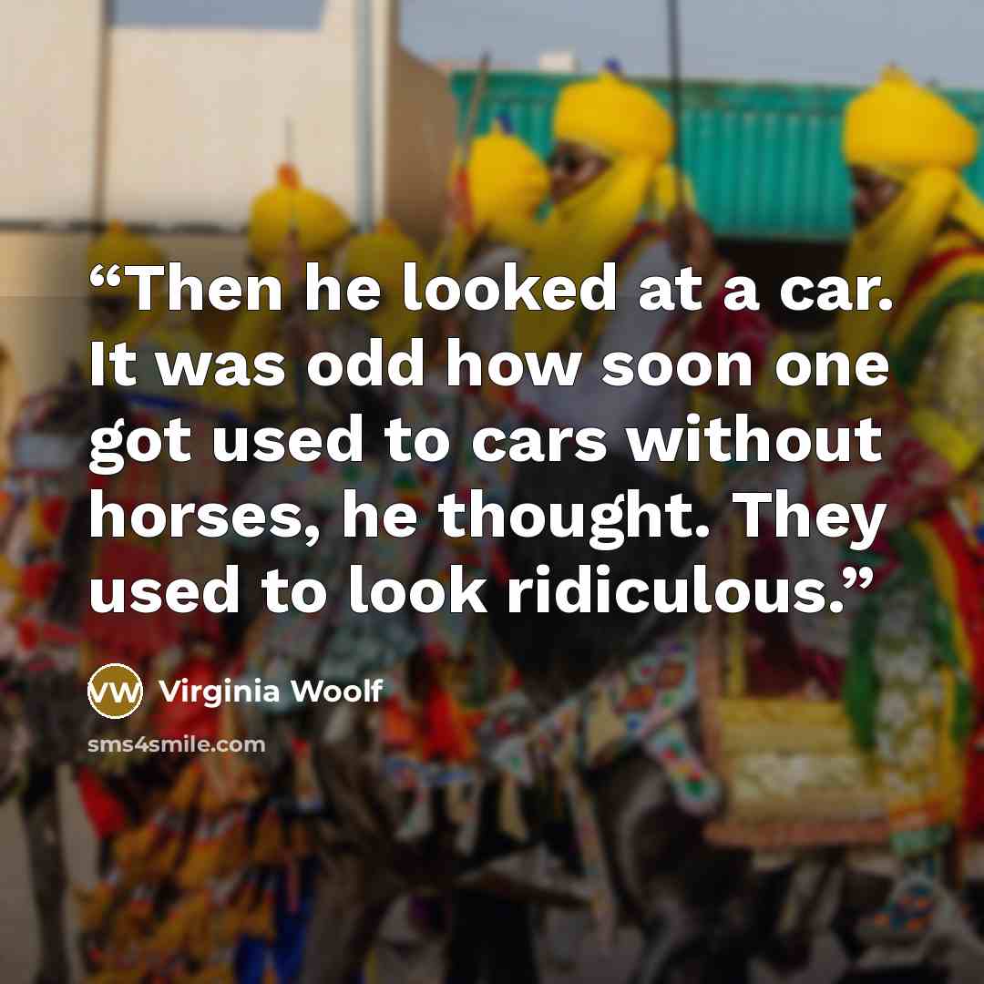 “Then he looked at a car. It was odd how soon one got used to cars without horses, he thought. They used to look ridiculous.” quote by Virginia Woolf