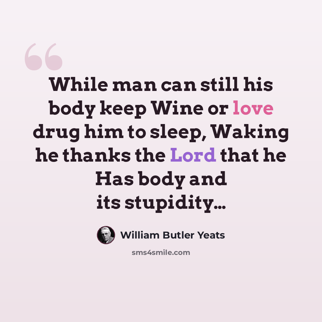 “While man can still his body keep Wine or love drug him to sleep, Waking he thanks the Lord that he Has body and its stupidity…” quote by William Butler Yeats