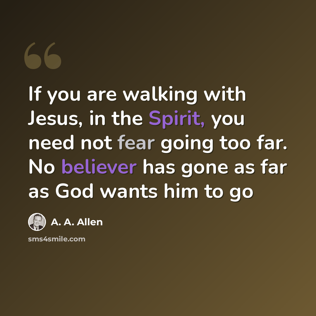 “If you are walking with Jesus, in the Spirit, you need not fear going too far. No believer has gone as far as God wants him to go” quote by A. A. Allen