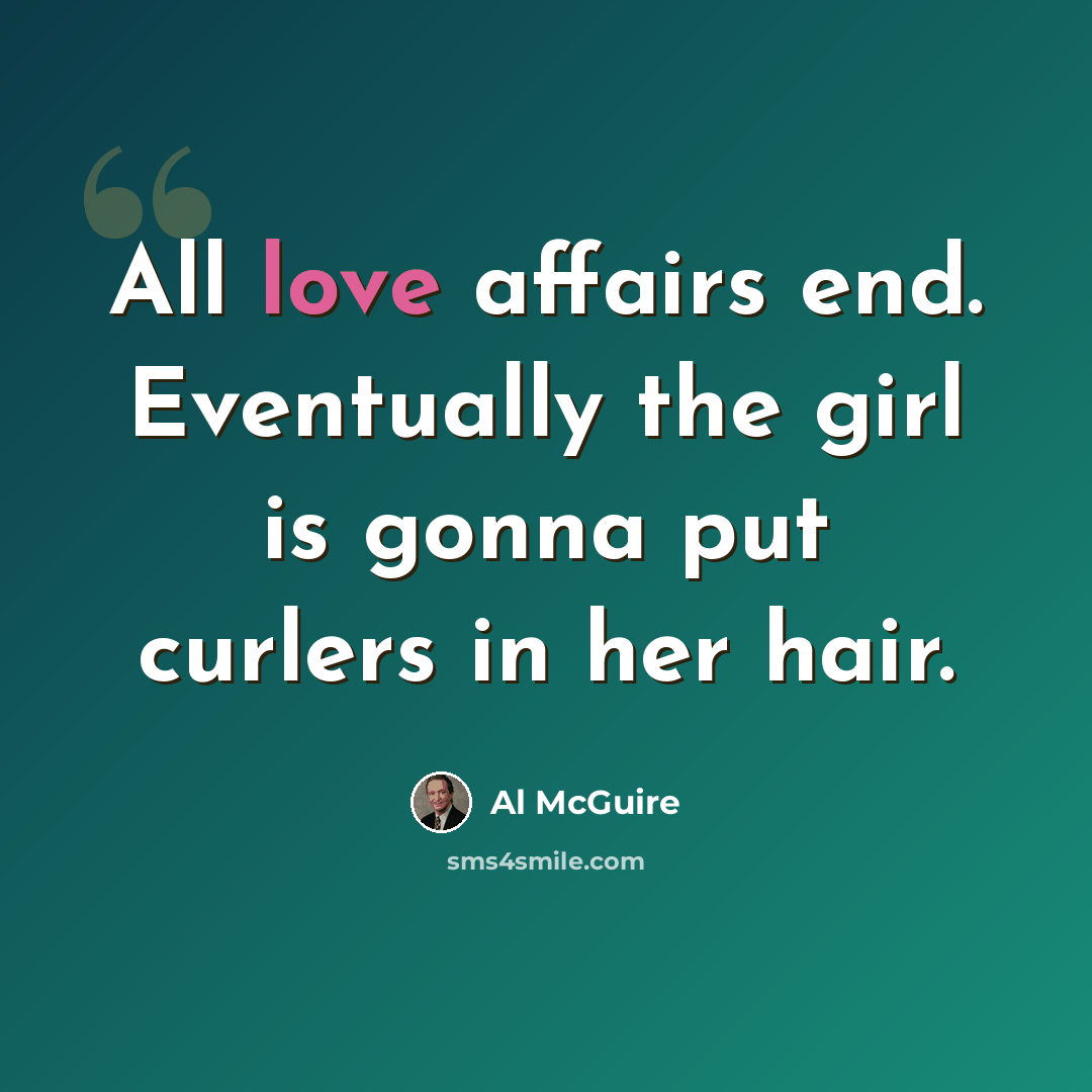 “All love affairs end. Eventually the girl is gonna put curlers in her hair.” quote by Al McGuire