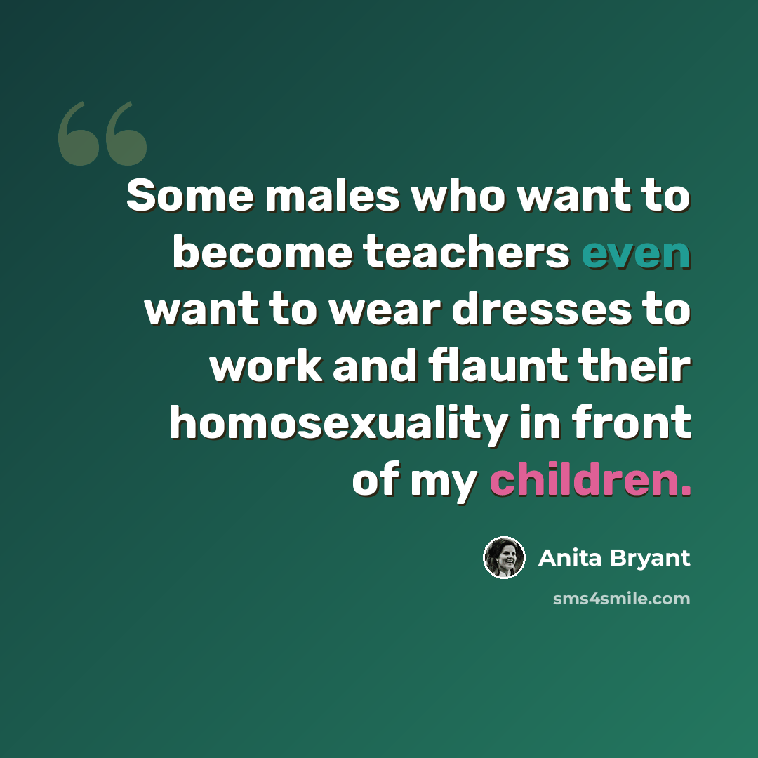 “Some males who want to become teachers even want to wear dresses to work and flaunt their homosexuality in front of my children.” quote by Anita Bryant