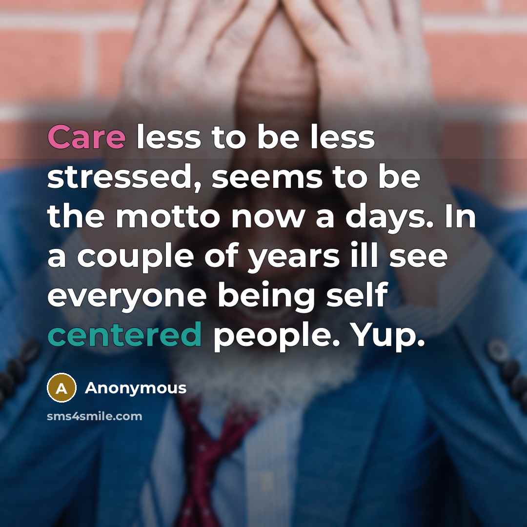 “Care less to be less stressed, seems to be the motto now a days. In a couple of years ill see everyone being self centered people. Yup.” quote by Anonymous