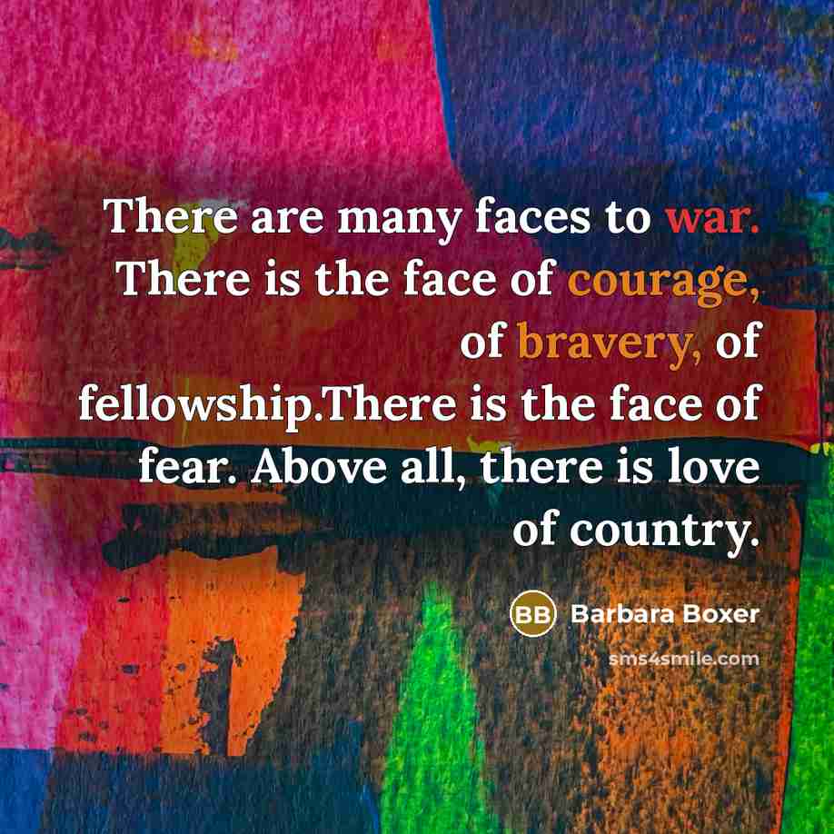 “There are many faces to war. There is the face of courage, of bravery, of fellowship.There is the face of fear. Above all, there is love of country.” quote by Barbara Boxer