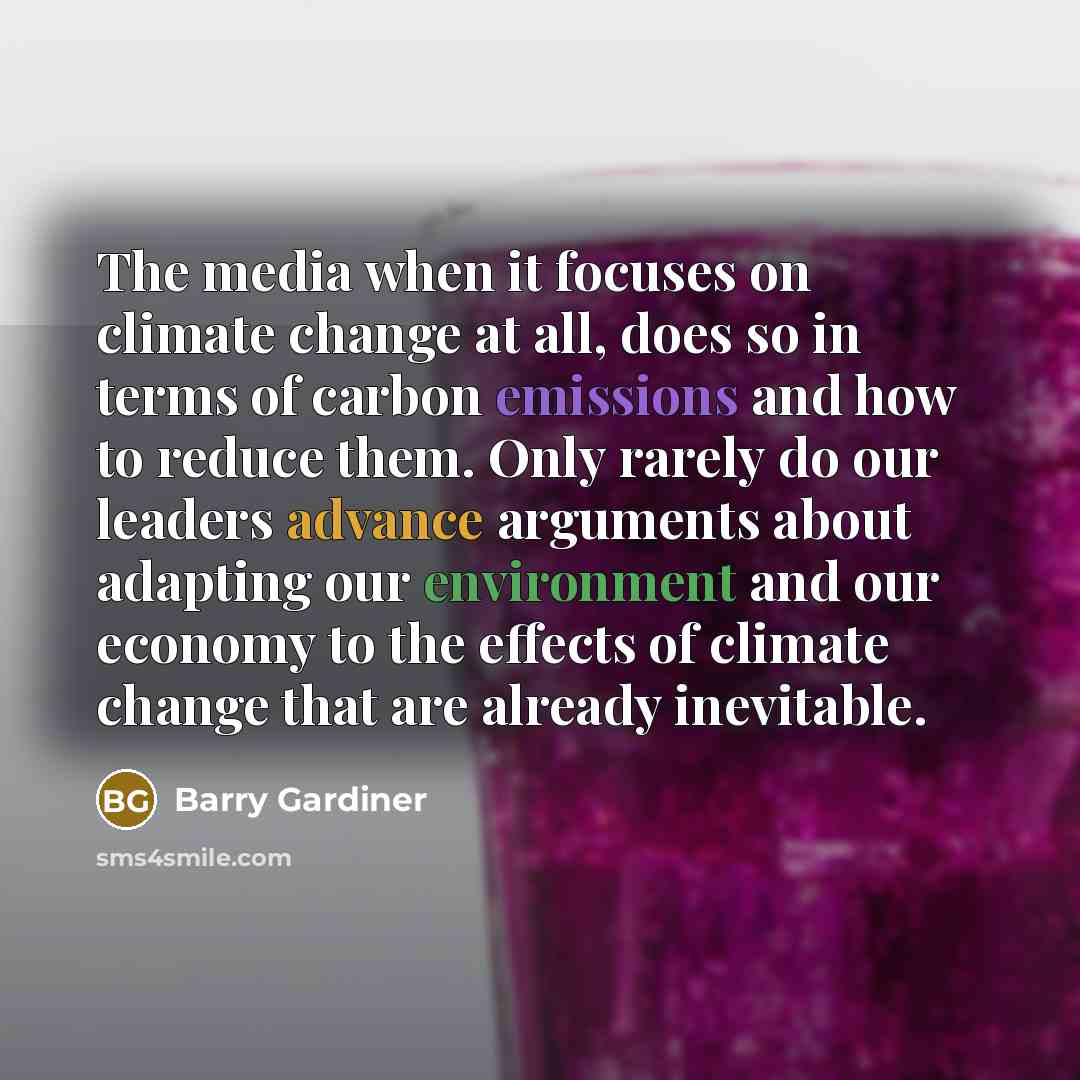 “The media when it focuses on climate change at all, does so in terms of carbon emissions and how to reduce them. Only rarely do our leaders advance arguments about adapting our environment and our economy to the effects of climate change that are already inevitable.” quote by Barry Gardiner