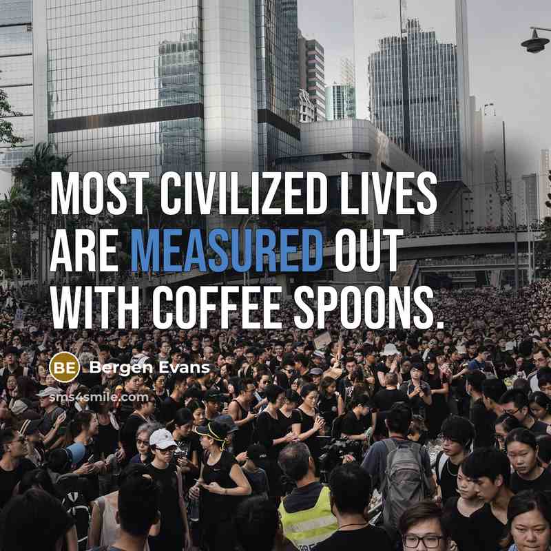 “Most civilized lives are measured out with coffee spoons.” quote by Bergen Evans