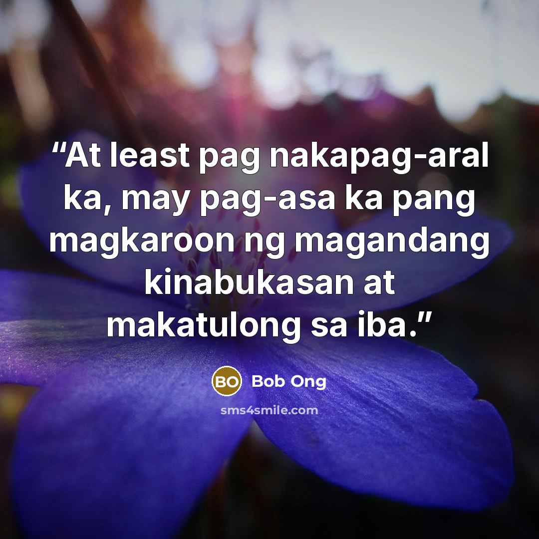 “At least pag nakapag-aral ka, may pag-asa ka pang magkaroon ng magandang kinabukasan at makatulong sa iba.” quote by Bob Ong