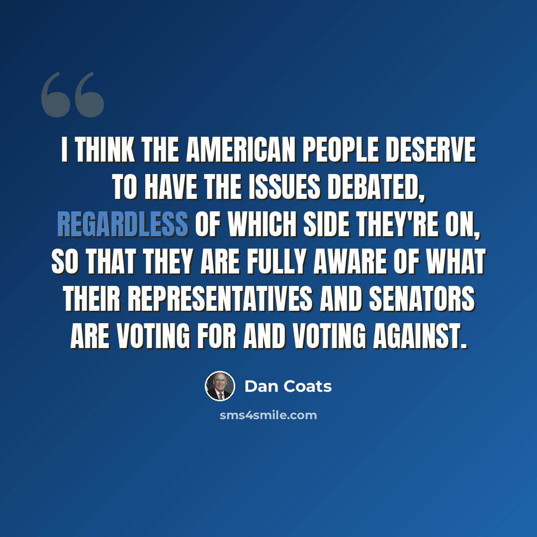 “I think the American people deserve to have the issues debated, regardless of which side they're on, so that they are fully aware of what their representatives and senators are voting for and voting against.” quote by Dan Coats