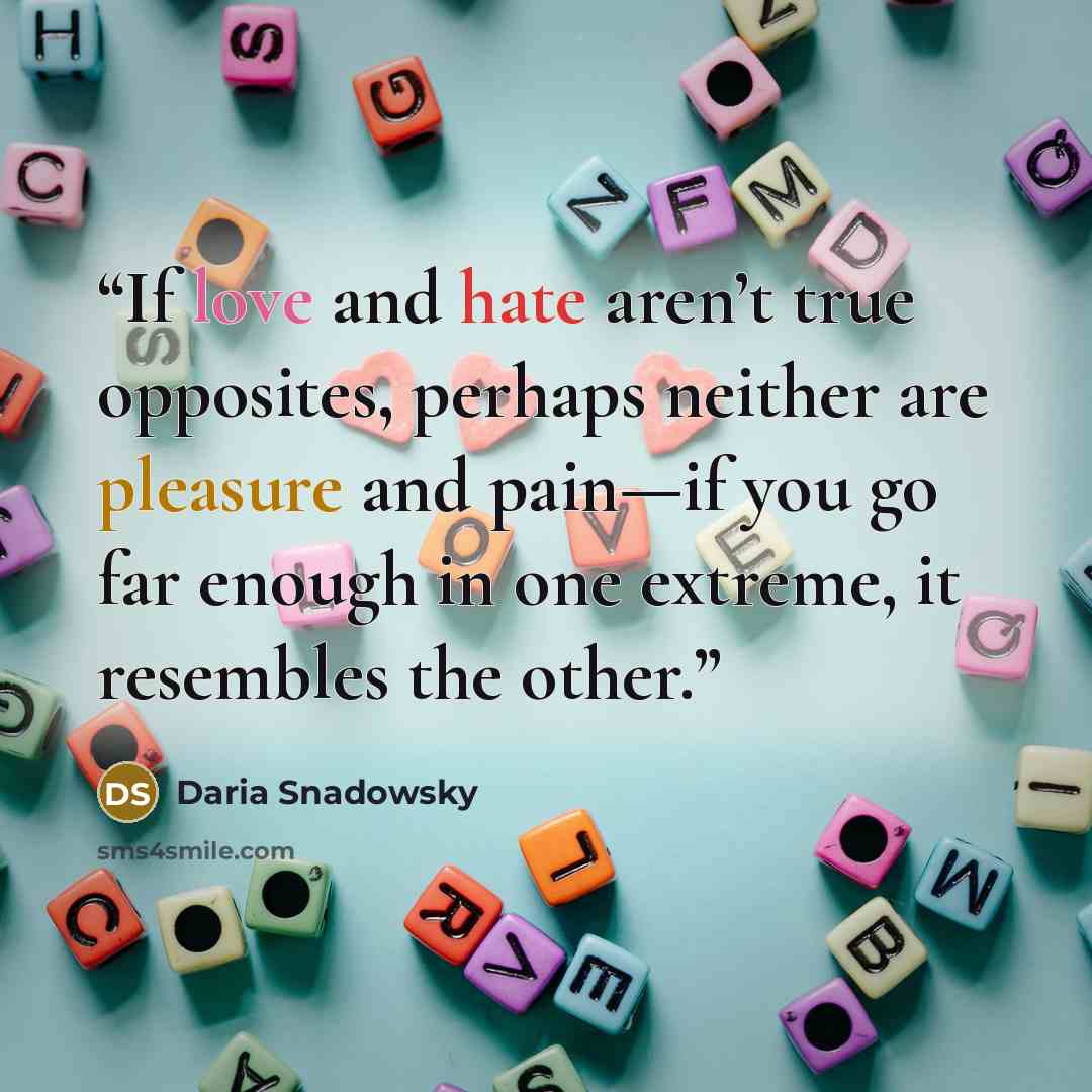 “If love and hate aren’t true opposites, perhaps neither are pleasure and pain—if you go far enough in one extreme, it resembles the other.” quote by Daria Snadowsky