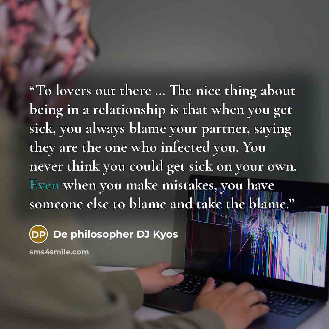 “To lovers out there … The nice thing about being in a relationship is that when you get sick, you always blame your partner, saying they are the one who infected you. You never think you could get sick on your own. Even when you make mistakes, you have someone else to blame and take the blame.” quote by De philosopher DJ Kyos
