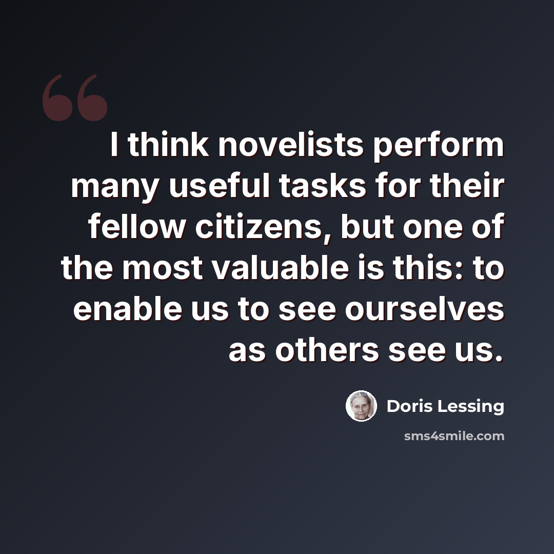 “I think novelists perform many useful tasks for their fellow citizens, but one of the most valuable is this: to enable us to see ourselves as others see us.” quote by Doris Lessing