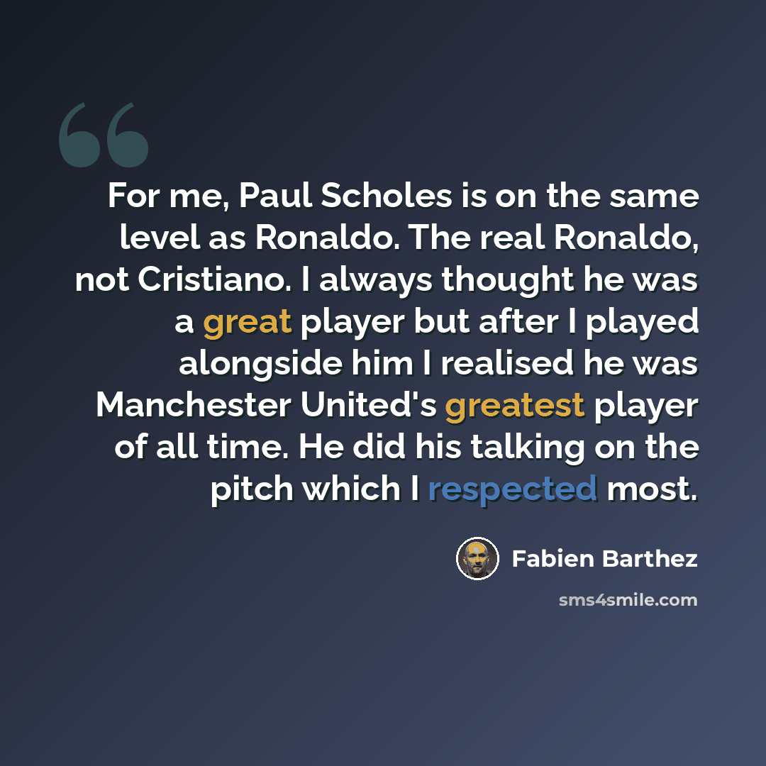 “For me, Paul Scholes is on the same level as Ronaldo. The real Ronaldo, not Cristiano. I always thought he was a great player but after I played alongside him I realised he was Manchester United's greatest player of all time. He did his talking on the pitch which I respected most.” quote by Fabien Barthez