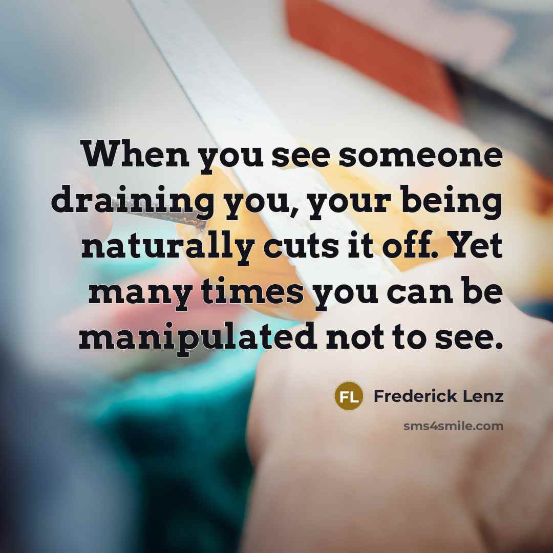 “When you see someone draining you, your being naturally cuts it off. Yet many times you can be manipulated not to see.” quote by Frederick Lenz
