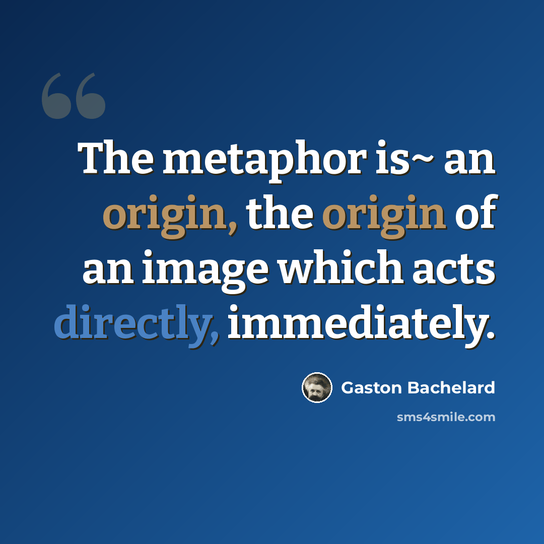 “The metaphor is~ an origin, the origin of an image which acts directly, immediately.” quote by Gaston Bachelard