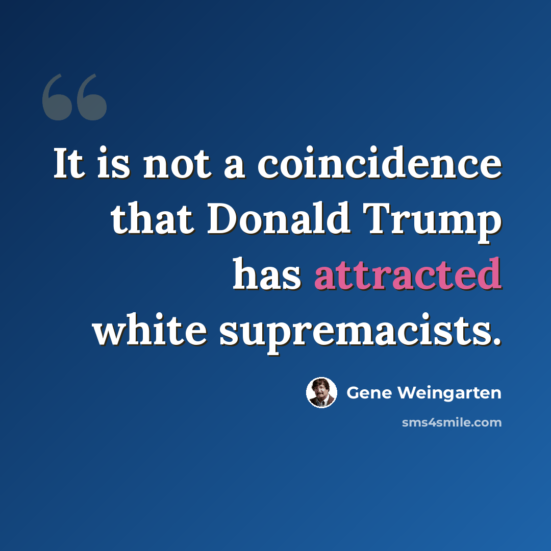 “It is not a coincidence that Donald Trump has attracted white supremacists.” quote by Gene Weingarten