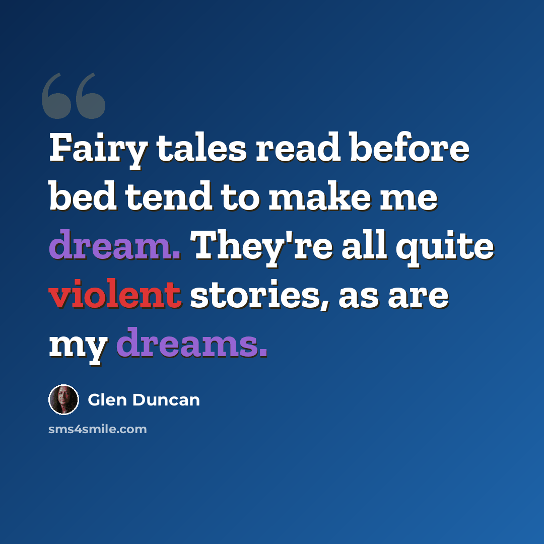 “Fairy tales read before bed tend to make me dream. They're all quite violent stories, as are my dreams.” quote by Glen Duncan