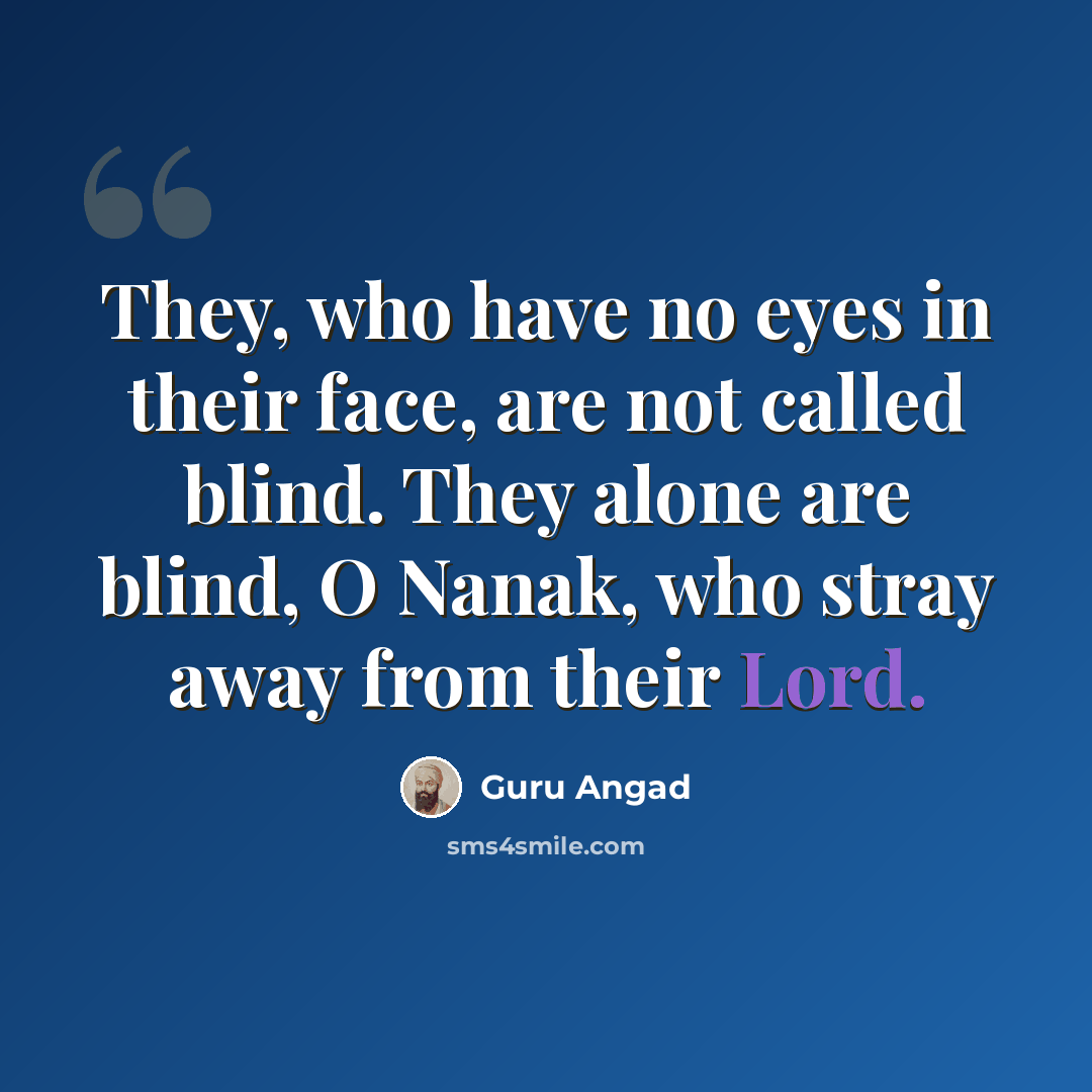 “They, who have no eyes in their face, are not called blind. They alone are blind, O Nanak, who stray away from their Lord.” quote by Guru Angad