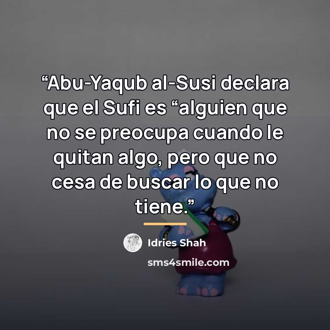 “Abu-Yaqub al-Susi declara que el Sufi es “alguien que no se preocupa cuando le quitan algo, pero que no cesa de buscar lo que no tiene.” quote by Idries Shah