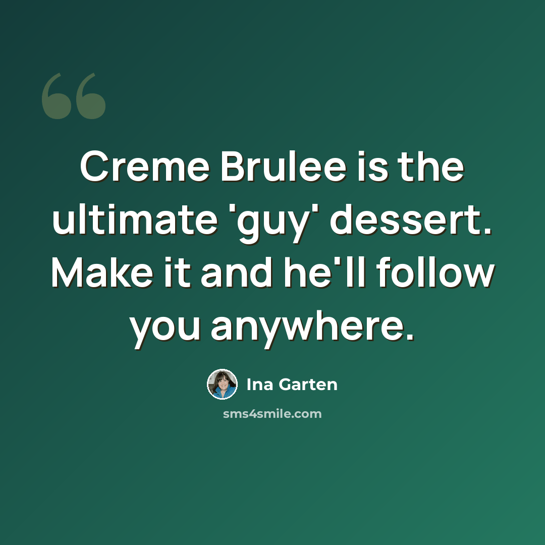 “Creme Brulee is the ultimate 'guy' dessert. Make it and he'll follow you anywhere.” quote by Ina Garten
