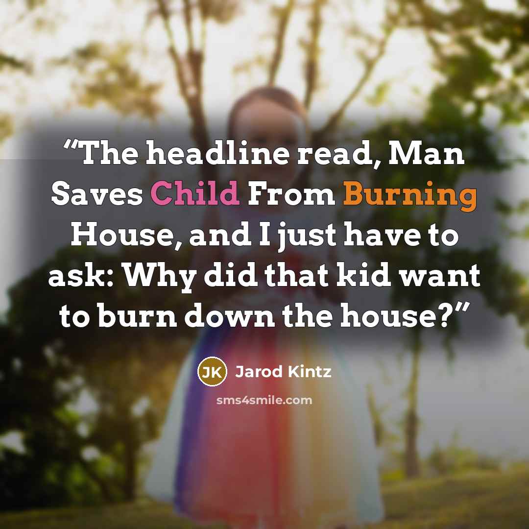 “The headline read, Man Saves Child From Burning House, and I just have to ask: Why did that kid want to burn down the house?” quote by Jarod Kintz