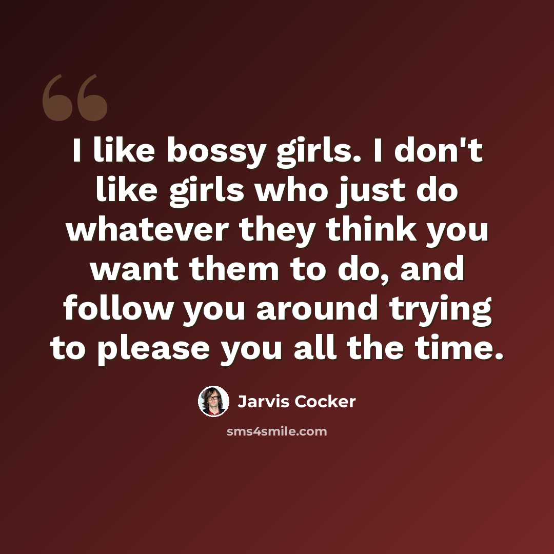 “I like bossy girls. I don't like girls who just do whatever they think you want them to do, and follow you around trying to please you all the time.” quote by Jarvis Cocker