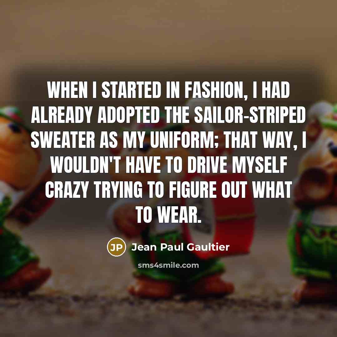 “When I started in fashion, I had already adopted the sailor-striped sweater as my uniform; that way, I wouldn't have to drive myself crazy trying to figure out what to wear.” quote by Jean Paul Gaultier