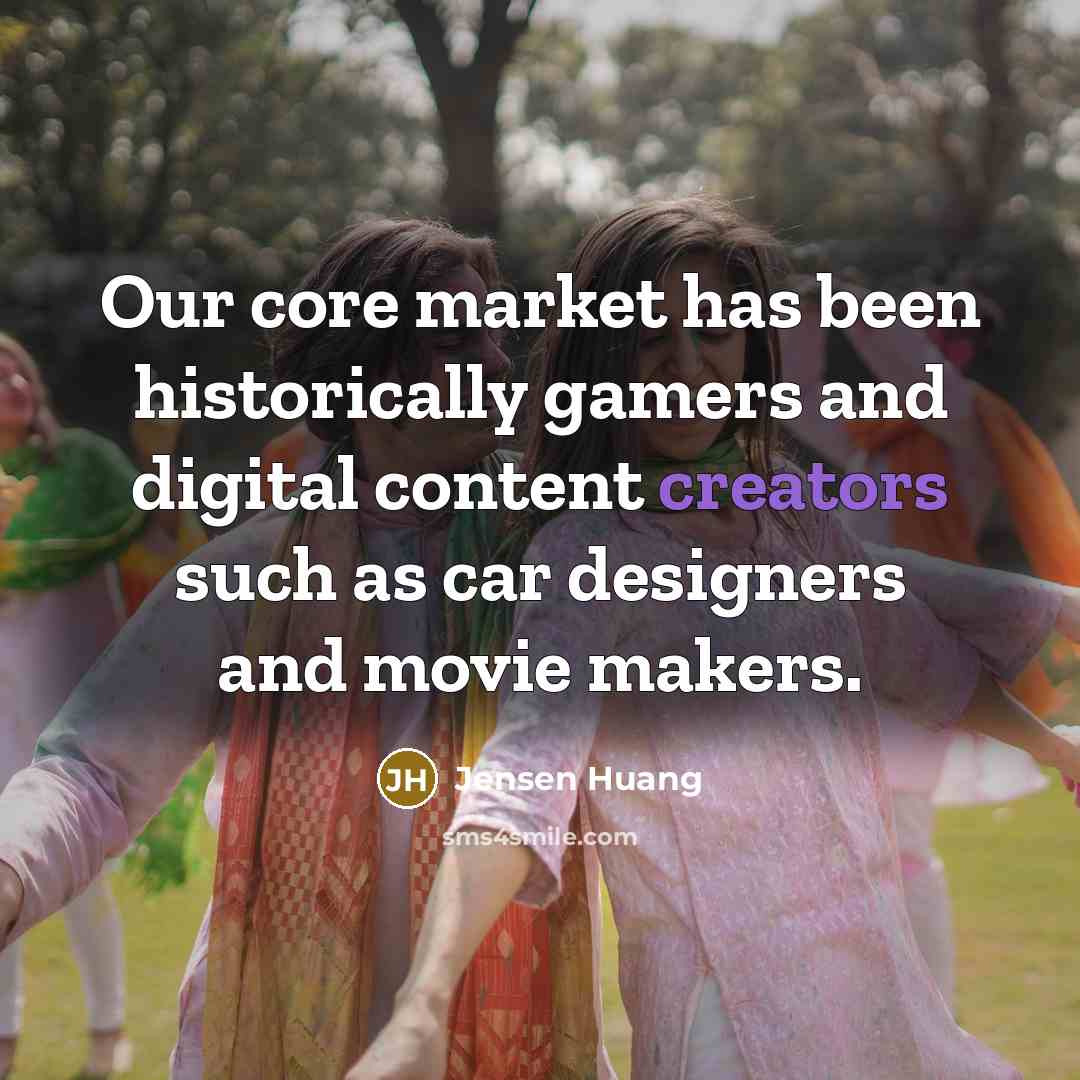 “Our core market has been historically gamers and digital content creators such as car designers and movie makers.” quote by Jensen Huang