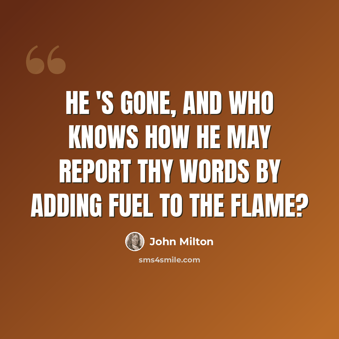“He 's gone, and who knows how he may report Thy words by adding fuel to the flame?” quote by John Milton