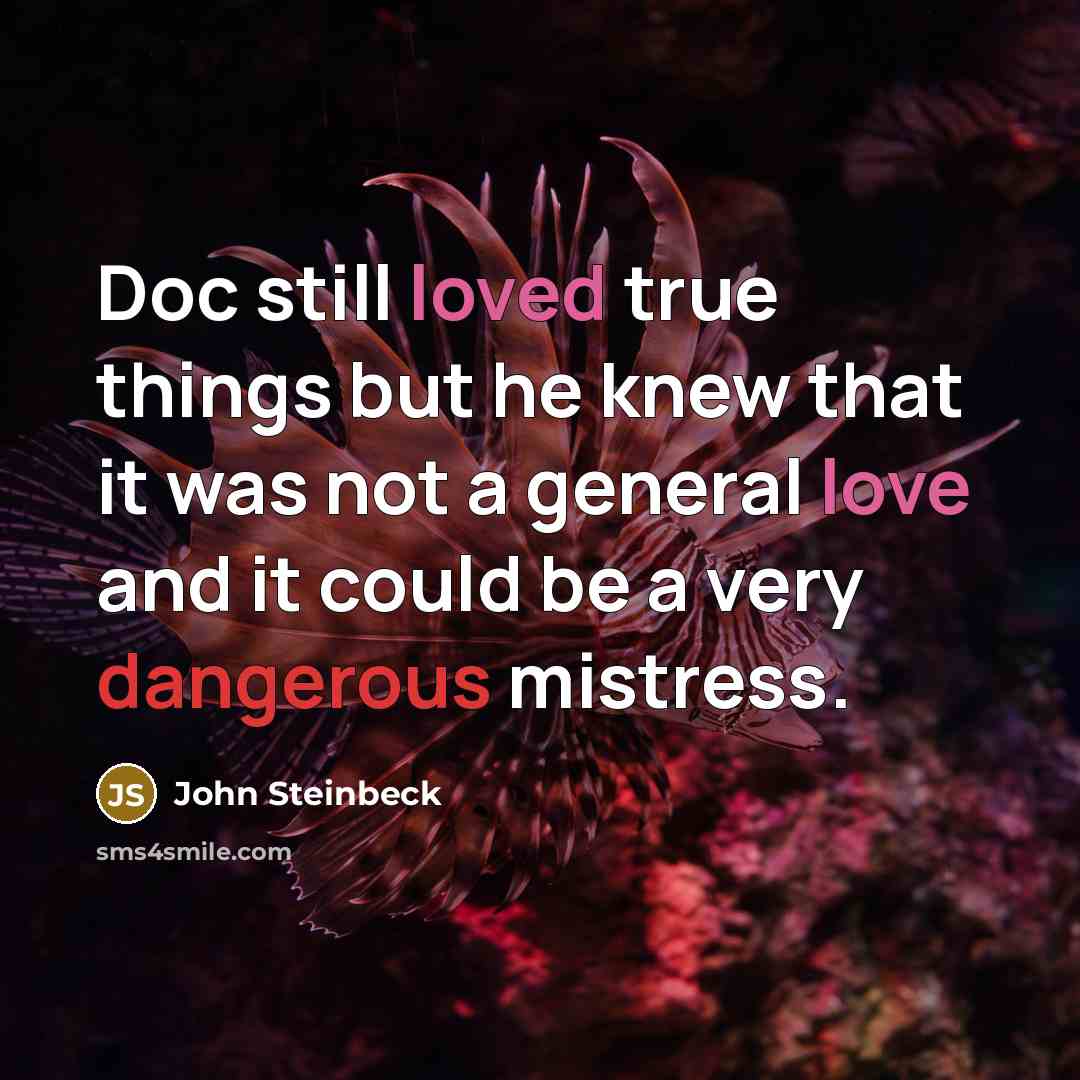 “Doc still loved true things but he knew that it was not a general love and it could be a very dangerous mistress.” quote by John Steinbeck