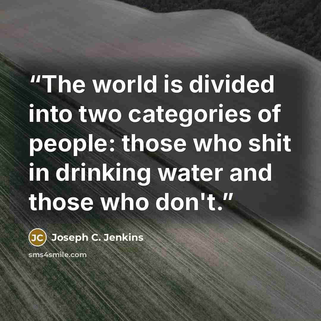 “The world is divided into two categories of people: those who shit in drinking water and those who don't.” quote by Joseph C. Jenkins