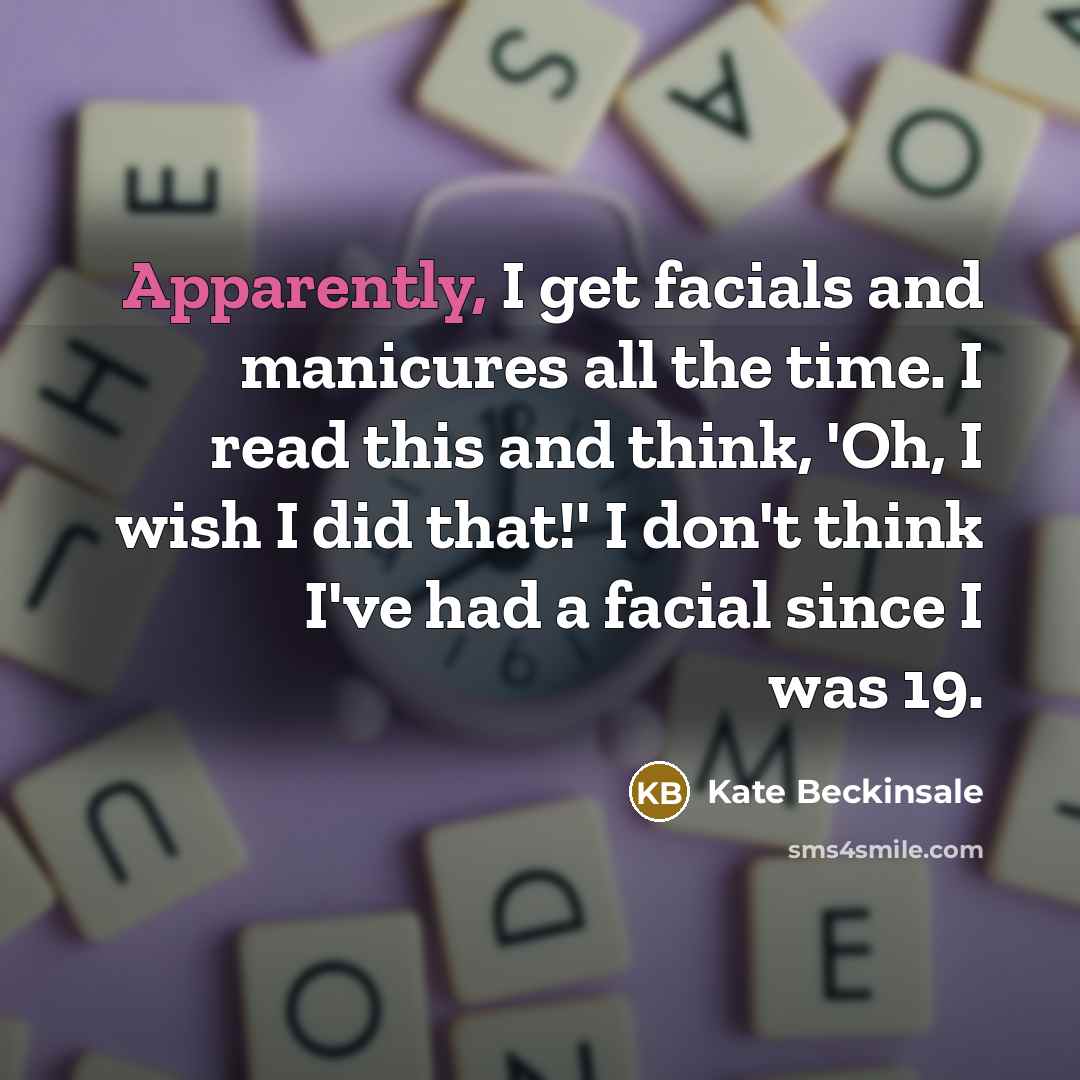“Apparently, I get facials and manicures all the time. I read this and think, 'Oh, I wish I did that!' I don't think I've had a facial since I was 19.” quote by Kate Beckinsale