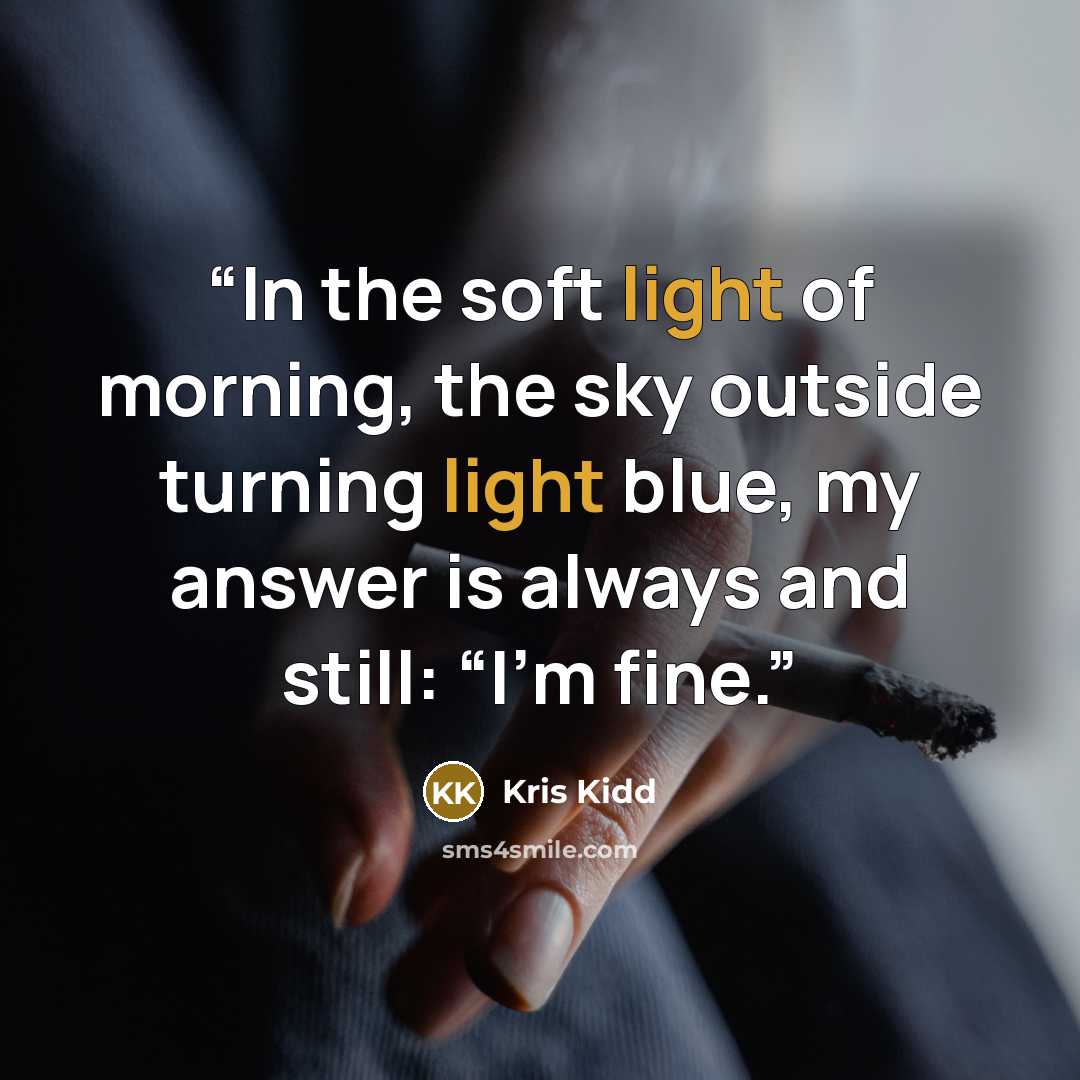 “In the soft light of morning, the sky outside turning light blue, my answer is always and still: “I’m fine.” quote by Kris Kidd