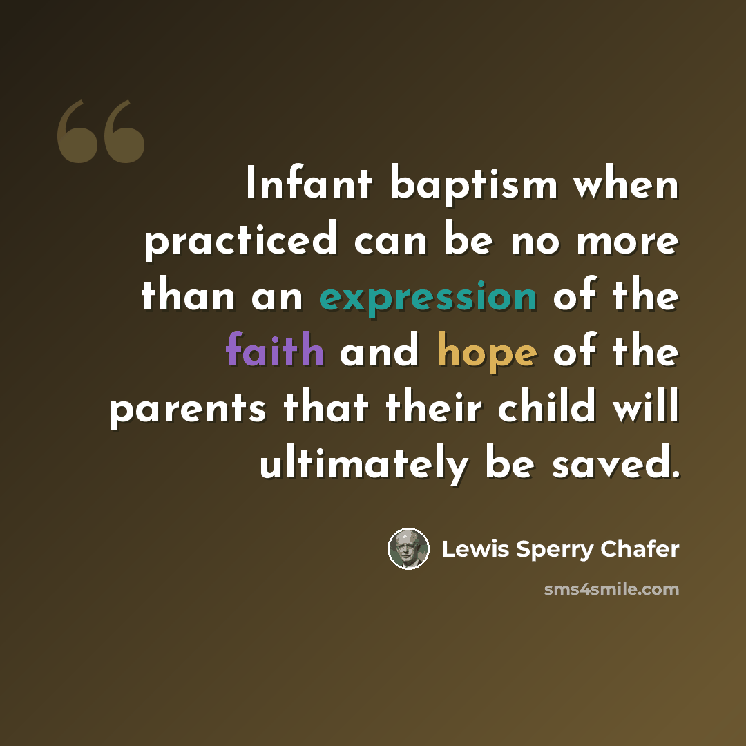 “Infant baptism when practiced can be no more than an expression of the faith and hope of the parents that their child will ultimately be saved.” quote by Lewis Sperry Chafer