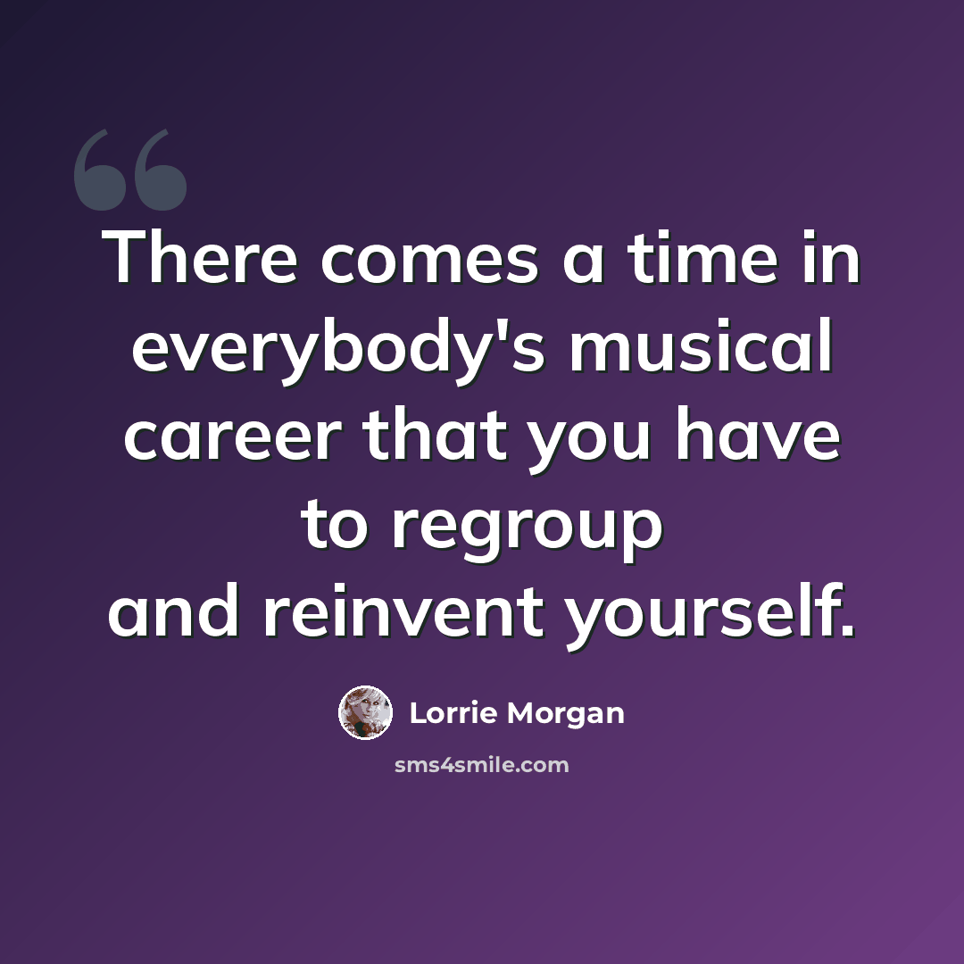“There comes a time in everybody's musical career that you have to regroup and reinvent yourself.” quote by Lorrie Morgan
