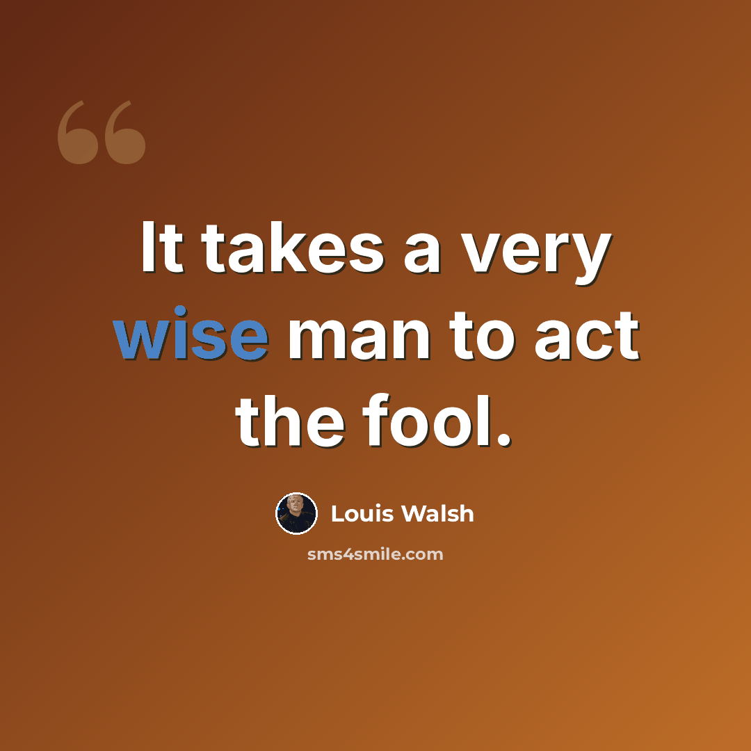 “It takes a very wise man to act the fool.” quote by Louis Walsh