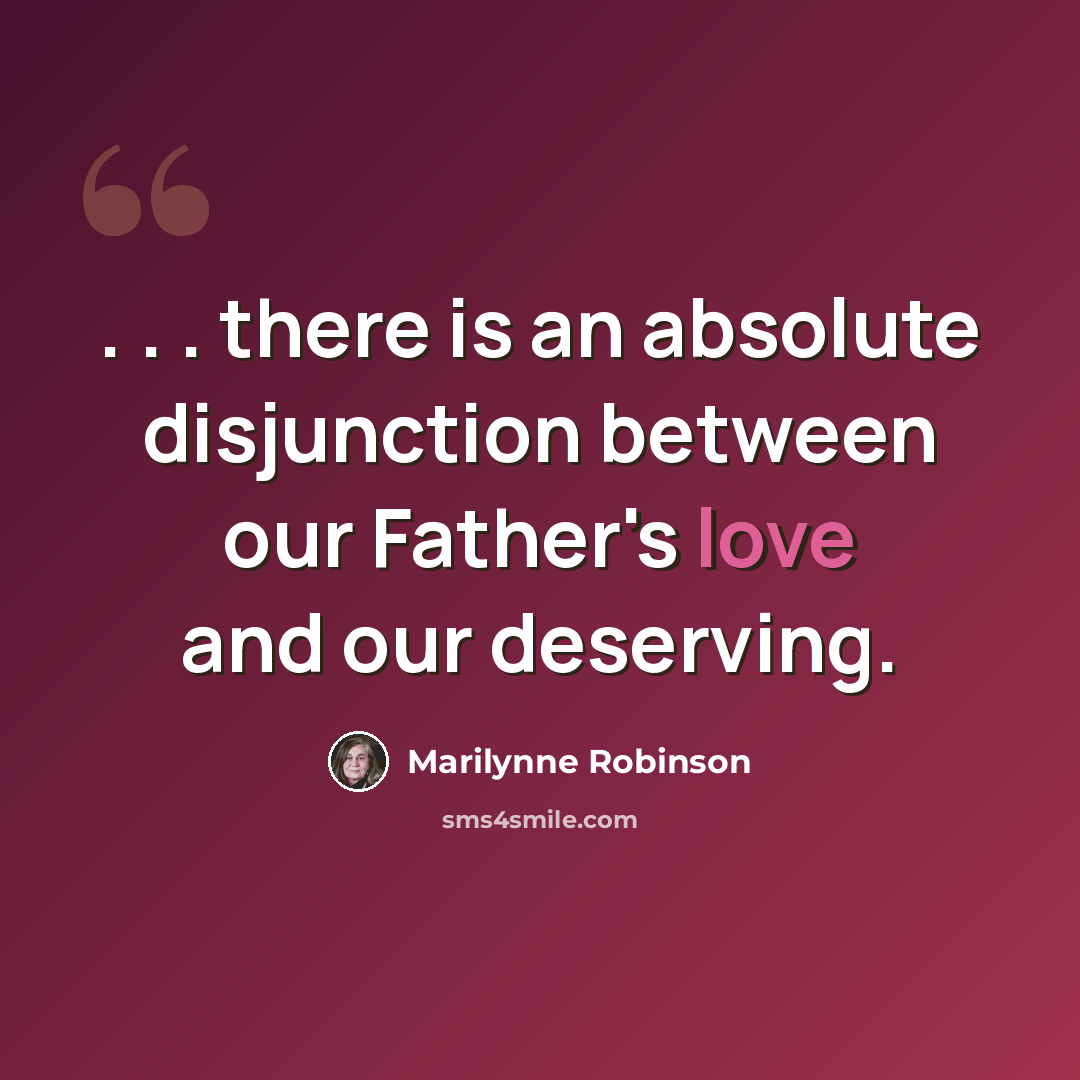 “. . . there is an absolute disjunction between our Father's love and our deserving.” quote by Marilynne Robinson