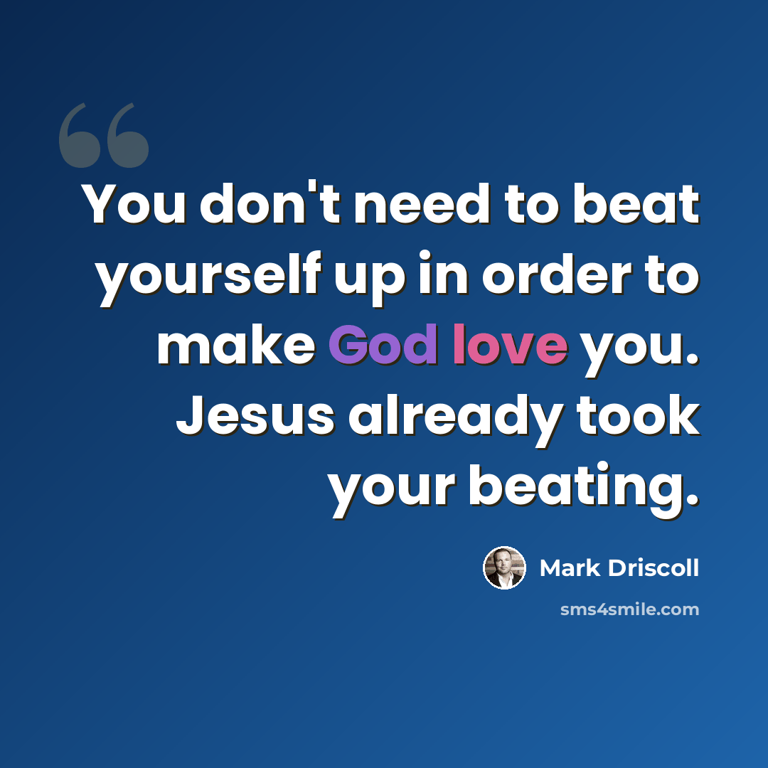 “You don't need to beat yourself up in order to make God love you. Jesus already took your beating.” quote by Mark Driscoll