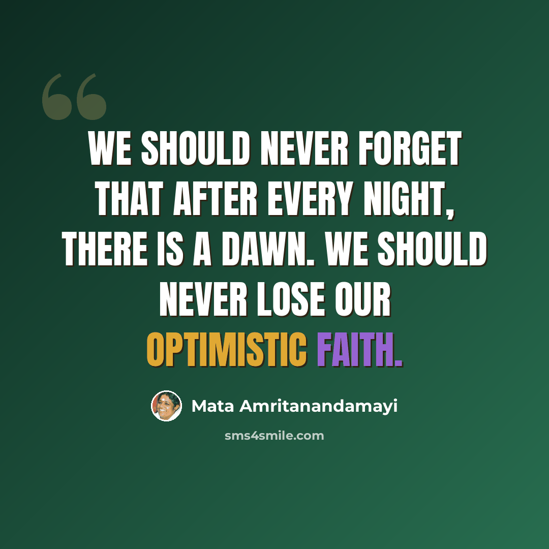 “We should never forget that after every night, there is a dawn. We should never lose our optimistic faith.” quote by Mata Amritanandamayi