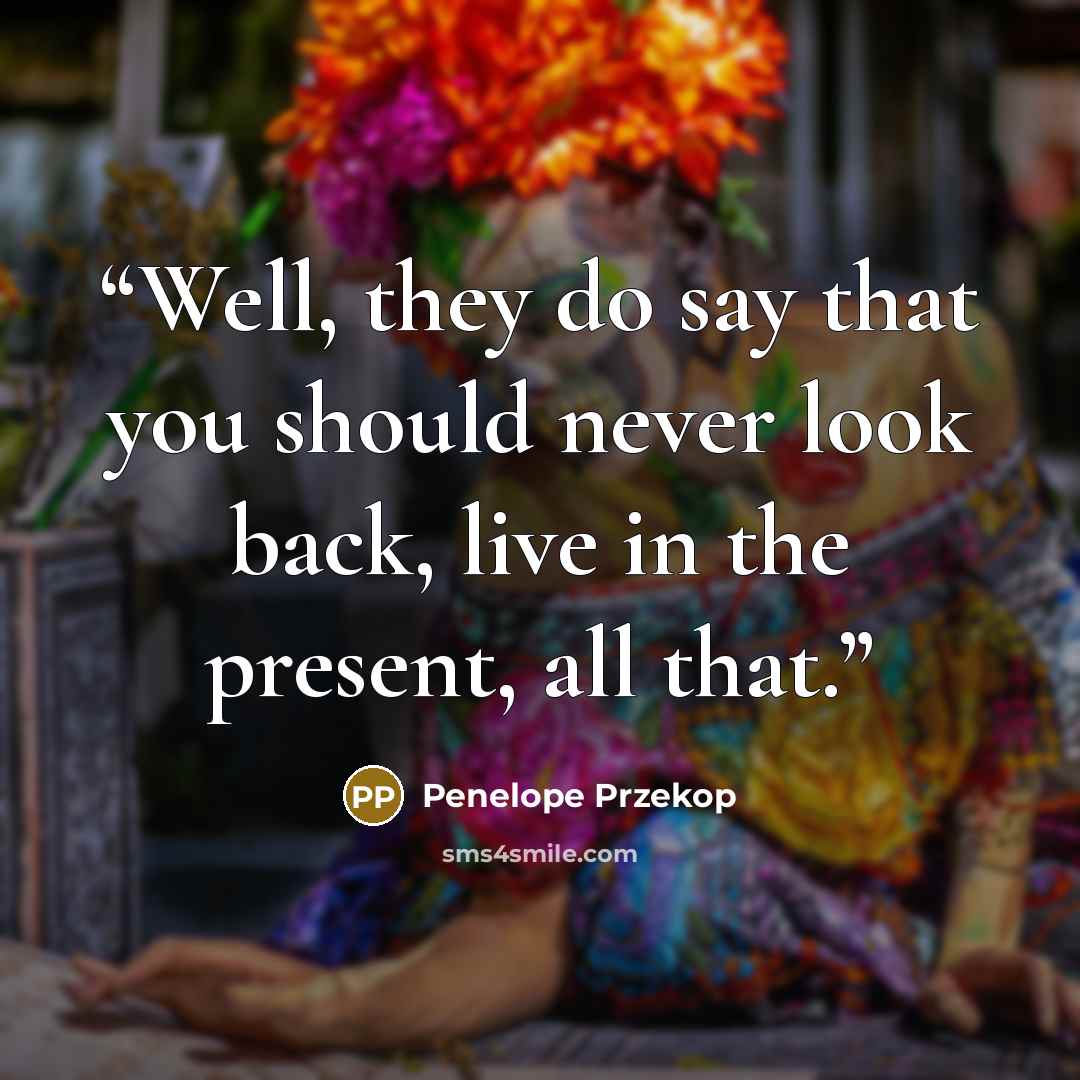 “Well, they do say that you should never look back, live in the present, all that.” quote by Penelope Przekop
