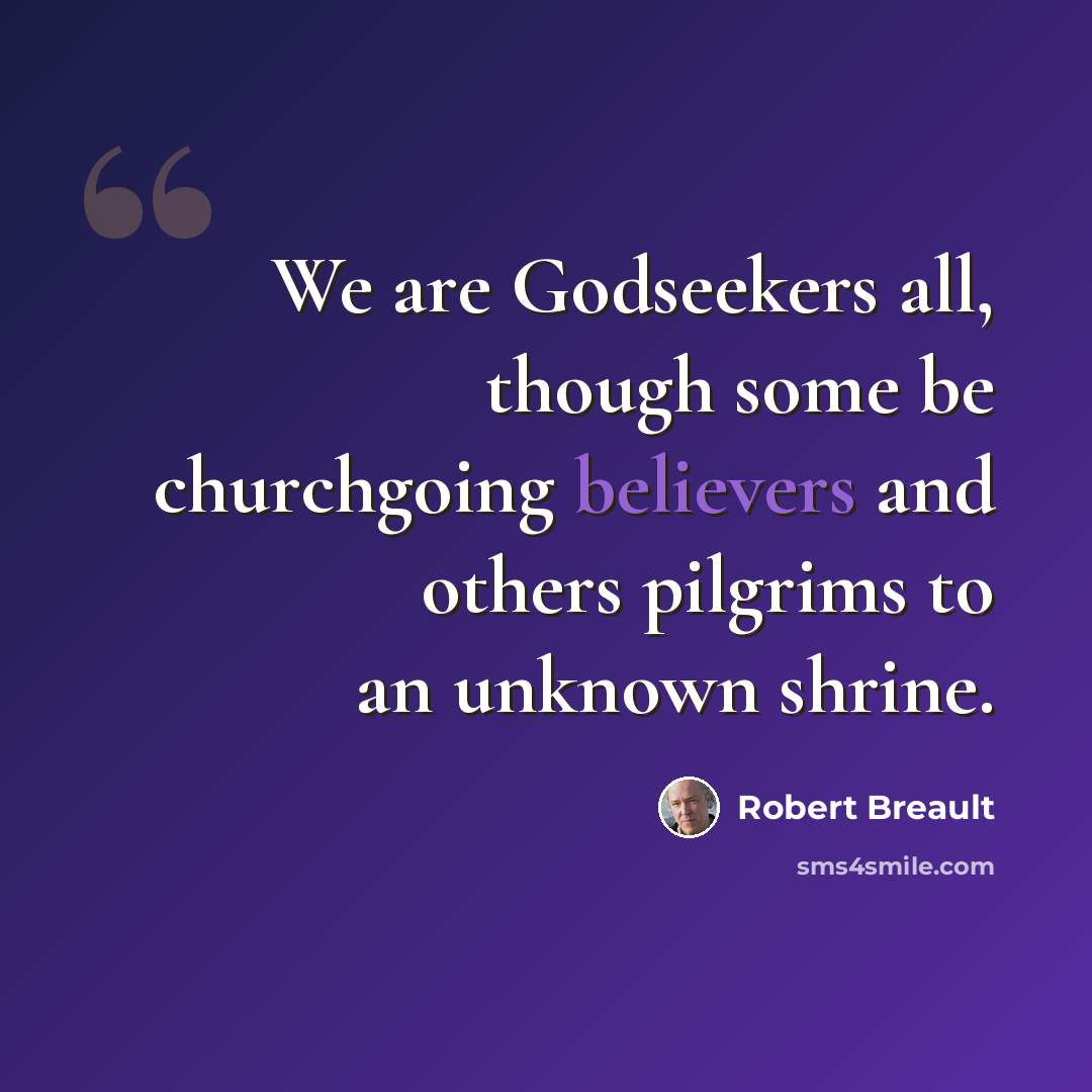 “We are Godseekers all, though some be churchgoing believers and others pilgrims to an unknown shrine.” quote by Robert Breault