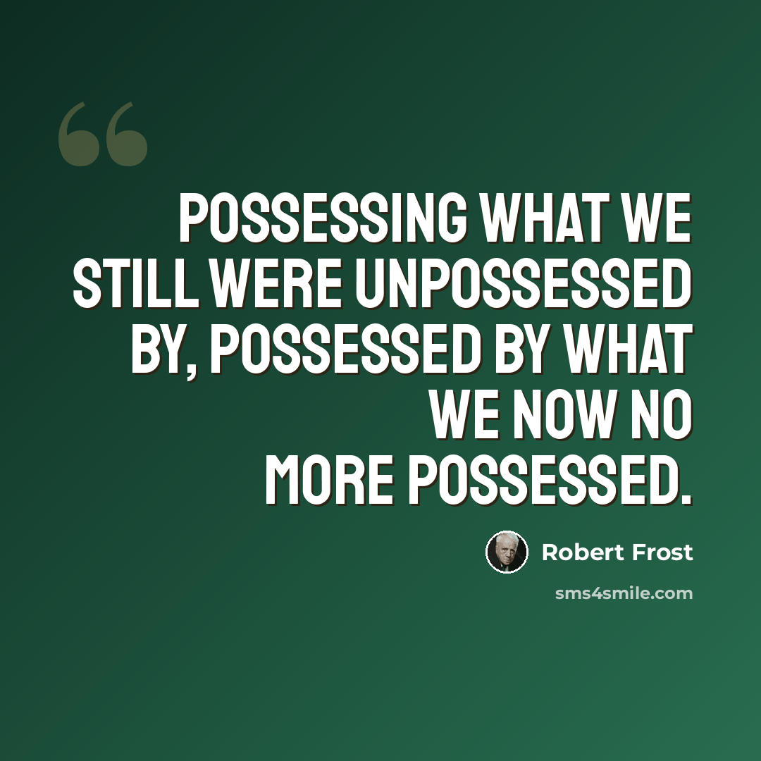 “Possessing what we still were unpossessed by, Possessed by what we now no more possessed.” quote by Robert Frost