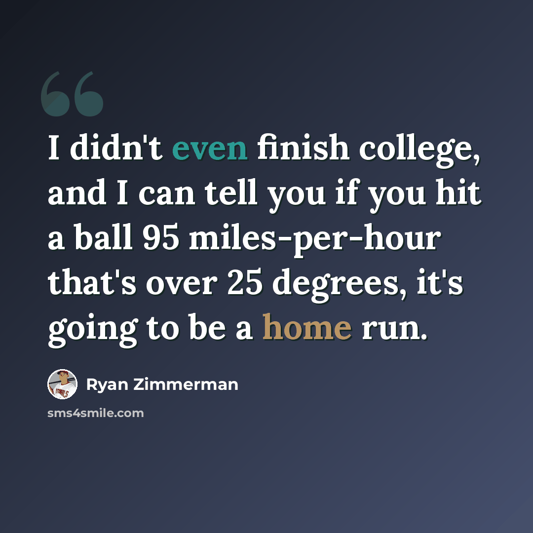 “I didn't even finish college, and I can tell you if you hit a ball 95 miles-per-hour that's over 25 degrees, it's going to be a home run.” quote by Ryan Zimmerman